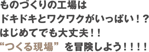 ものづくりの工場はドキドキとワクワクがいっぱい！？はじめてでも大丈夫！！“つくる現場”を冒険しよう！！！！