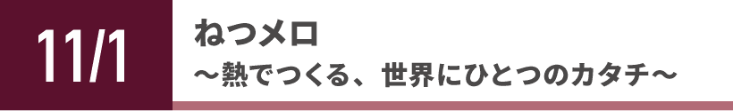 ねつメロ〜熱でつくる、世界にひとつのカタチ〜